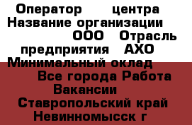Оператор Call-центра › Название организации ­ Call-Telecom, ООО › Отрасль предприятия ­ АХО › Минимальный оклад ­ 45 000 - Все города Работа » Вакансии   . Ставропольский край,Невинномысск г.